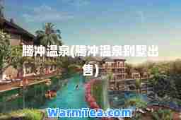 腾冲温泉(腾冲温泉别墅出售)