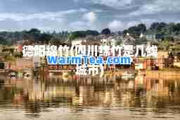 德阳绵竹(四川绵竹是几线城市)