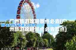 广州旅游攻略景点必去(广州旅游攻略景点必去景点)