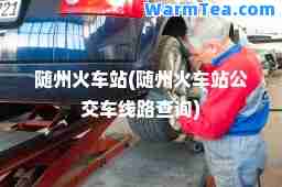 随州火车站(随州火车站公交车线路查询)