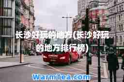 长沙好玩的地方(长沙好玩的地方排行榜)