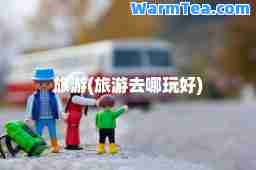 旅游(旅游去哪玩好)