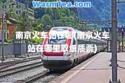 南京火车站在哪(南京火车站在哪里取纸质票)