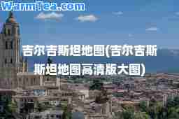 吉尔吉斯坦地图(吉尔吉斯斯坦地图高清版大图)