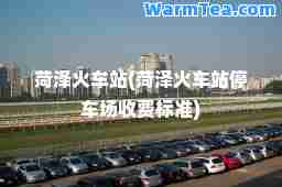 菏泽火车站(菏泽火车站停车场收费标准)