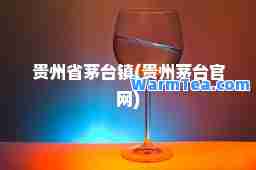 贵州省茅台镇(贵州茅台官网)