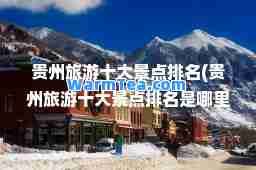 贵州旅游十大景点排名(贵州旅游十大景点排名是哪里)