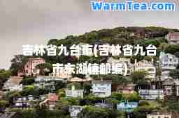 吉林省九台市(吉林省九台市东湖镇邮编)