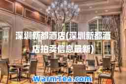 深圳新都酒店(深圳新都酒店拍卖信息)