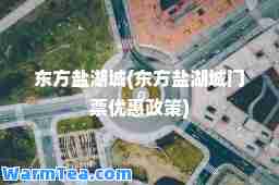 东方盐湖城(东方盐湖城门票优惠政策)