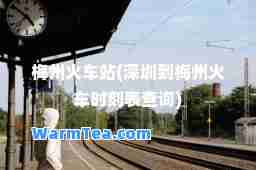 梅州火车站(深圳到梅州火车时刻表查询)