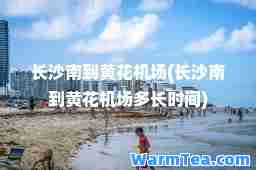 长沙南到黄花机场(长沙南到黄花机场多长时间)