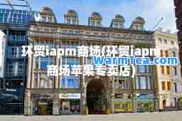 环贸iapm商场(环贸iapm商场苹果专卖店)