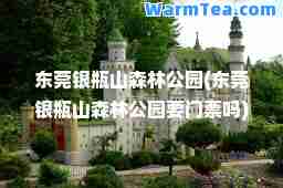 东莞银瓶山森林公园(东莞银瓶山森林公园要门票吗)
