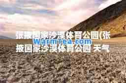 张掖国家沙漠体育公园(张掖国家沙漠体育公园 天气)