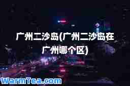 广州二沙岛(广州二沙岛在广州哪个区)