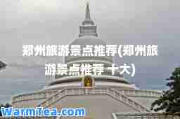 郑州旅游景点(郑州旅游景点 十大)