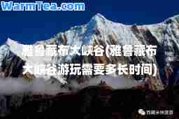 雅鲁藏布大峡谷(雅鲁藏布大峡谷游玩需要多长时间)