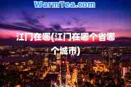 江门在哪(江门在哪个省哪个城市)