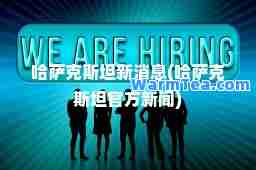 哈萨克斯坦新消息(哈萨克斯坦官方新闻)