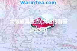 大阪旅游景点(大阪旅游景点地图)