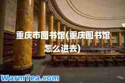 重庆市图书馆(重庆图书馆怎么进去)