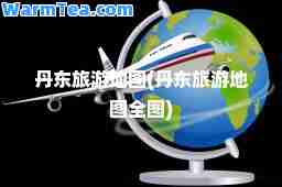 丹东旅游地图(丹东旅游地图全图)