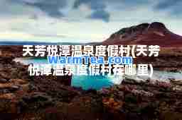 天芳悦潭温泉度假村(天芳悦潭温泉度假村在哪里)