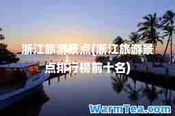 浙江旅游景点(浙江旅游景点排行榜前十名)