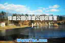 绿堤公园(绿堤公园在哪里)