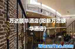 万达颐华酒店(阳新万达颐华酒店)