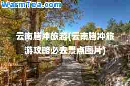云南腾冲旅游(云南腾冲旅游攻略必去景点图片)