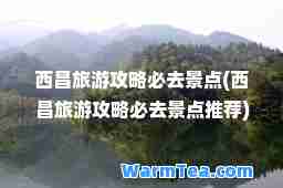 西昌旅游攻略必去景点(西昌旅游攻略必去景点)