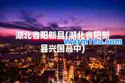 湖北省阳新县(湖北省阳新县兴国高中)