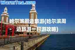 哈尔滨周边旅游(哈尔滨周边旅游一日游攻略)