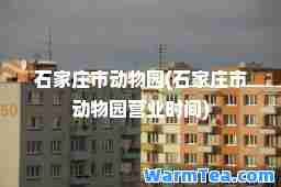 石家庄市动物园(石家庄市动物园营业时间)