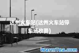 达州火车站(达州火车站停车场收费)