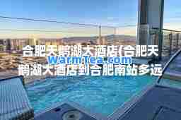 肥天鹅湖大酒店(肥天鹅湖大酒店到肥南站多远)
