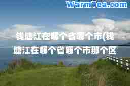 钱塘江在哪个省哪个市(钱塘江在哪个省哪个市那个区)