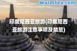 印度尼西亚旅游(印度尼西亚旅游注意事项及禁忌)