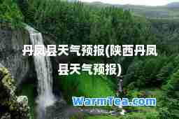 丹凤县天气预报(陕西丹凤县天气预报)