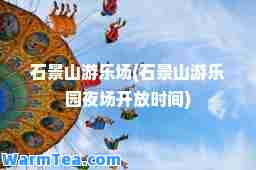 石景山游乐场(石景山游乐园夜场开放时间)