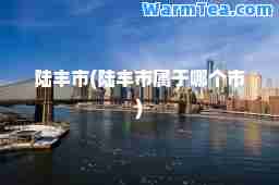 陆丰市(陆丰市属于哪个市)