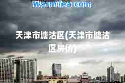 天津市塘沽区(天津市塘沽区房价)
