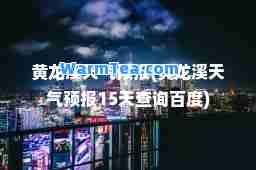 黄龙溪天气预报(黄龙溪天气预报15天查询百度)