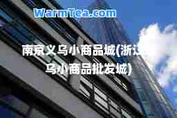 南京义乌小商品城(浙江义乌小商品批发城)