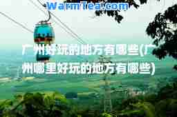 广州好玩的地方有哪些(广州哪里好玩的地方有哪些)
