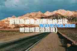 新疆旅游景点(新疆旅游攻略路线路线)