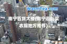 南宁百货大楼(南宁逛街买衣服地方)