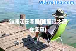 钱塘江在哪里(钱塘江大潮在哪里)